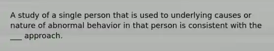 A study of a single person that is used to underlying causes or nature of abnormal behavior in that person is consistent with the ___ approach.
