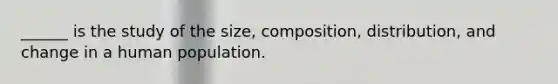 ______ is the study of the size, composition, distribution, and change in a human population.