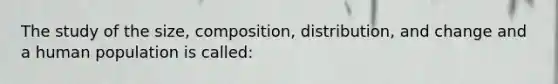 The study of the size, composition, distribution, and change and a human population is called: