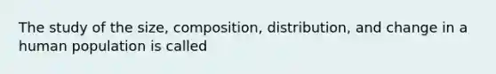 The study of the size, composition, distribution, and change in a human population is called