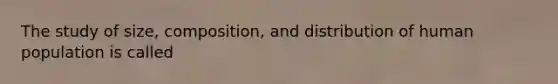 The study of size, composition, and distribution of human population is called