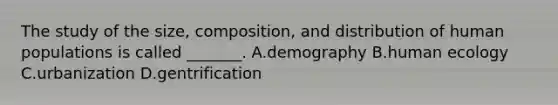 The study of the size, composition, and distribution of human populations is called _______. A.demography B.human ecology C.urbanization D.gentrification