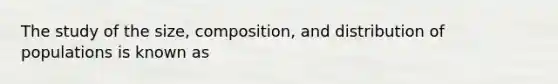 The study of the size, composition, and distribution of populations is known as