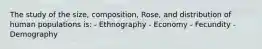 The study of the size, composition, Rose, and distribution of human populations is: - Ethnography - Economy - Fecundity - Demography