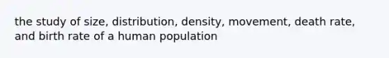 the study of size, distribution, density, movement, death rate, and birth rate of a human population