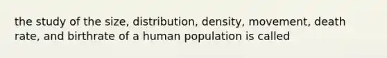 the study of the size, distribution, density, movement, death rate, and birthrate of a human population is called