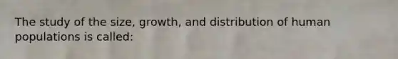 The study of the size, growth, and distribution of human populations is called: