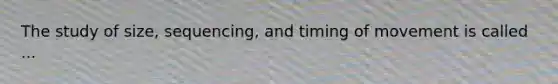The study of size, sequencing, and timing of movement is called ...