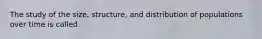 The study of the size, structure, and distribution of populations over time is called