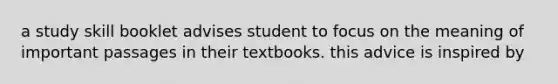 a study skill booklet advises student to focus on the meaning of important passages in their textbooks. this advice is inspired by