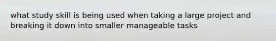 what study skill is being used when taking a large project and breaking it down into smaller manageable tasks