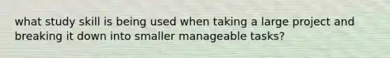 what study skill is being used when taking a large project and breaking it down into smaller manageable tasks?