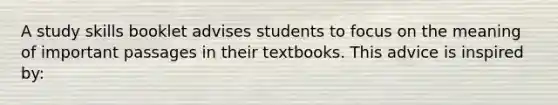 A study skills booklet advises students to focus on the meaning of important passages in their textbooks. This advice is inspired by: