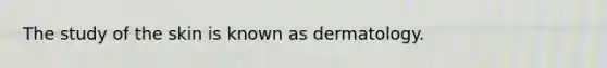 The study of the skin is known as dermatology.