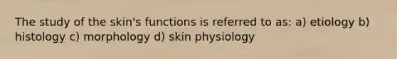 The study of the skin's functions is referred to as: a) etiology b) histology c) morphology d) skin physiology