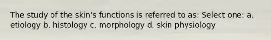 The study of the skin's functions is referred to as: Select one: a. etiology b. histology c. morphology d. skin physiology