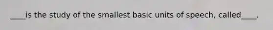 ____is the study of the smallest basic units of speech, called____.