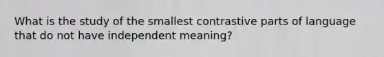 What is the study of the smallest contrastive parts of language that do not have independent meaning?