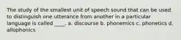 The study of the smallest unit of speech sound that can be used to distinguish one utterance from another in a particular language is called ____. a. discourse b. phonemics c. phonetics d. allophonics