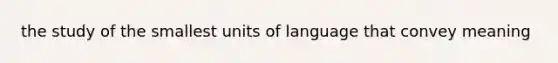 the study of the smallest units of language that convey meaning