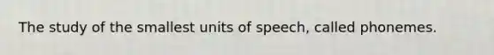 The study of the smallest units of speech, called phonemes.