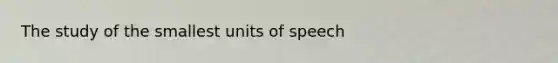 The study of the smallest units of speech