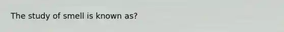 The study of smell is known as?