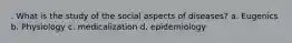 . What is the study of the social aspects of diseases? a. Eugenics b. Physiology c. medicalization d. epidemiology