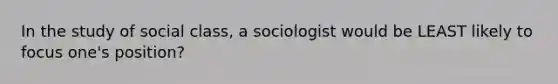 In the study of social class, a sociologist would be LEAST likely to focus one's position?