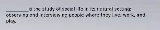 ​__________is the study of social life in its natural setting: observing and interviewing people where they live, work, and play.