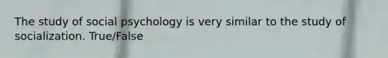 The study of social psychology is very similar to the study of socialization. True/False