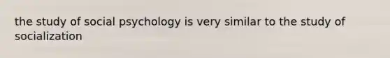 the study of social psychology is very similar to the study of socialization