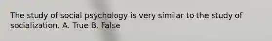 The study of social psychology is very similar to the study of socialization. A. True B. False