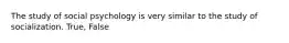 The study of social psychology is very similar to the study of socialization. True, False