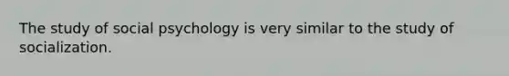 The study of social psychology is very similar to the study of socialization.