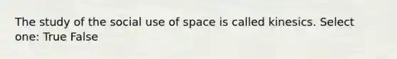 The study of the social use of space is called kinesics. Select one: True False