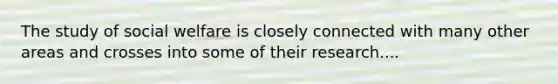 The study of social welfare is closely connected with many other areas and crosses into some of their research....
