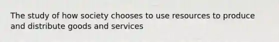 The study of how society chooses to use resources to produce and distribute goods and services