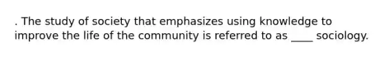 . The study of society that emphasizes using knowledge to improve the life of the community is referred to as ____ sociology.