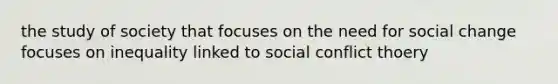 the study of society that focuses on the need for social change focuses on inequality linked to social conflict thoery