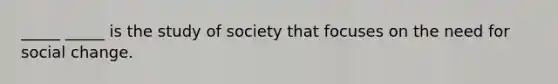 _____ _____ is the study of society that focuses on the need for social change.