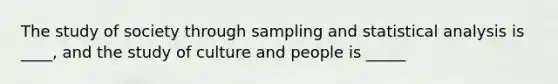 The study of society through sampling and statistical analysis is ____, and the study of culture and people is _____