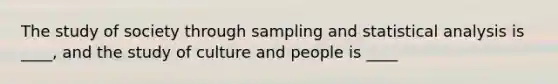 The study of society through sampling and statistical analysis is ____, and the study of culture and people is ____