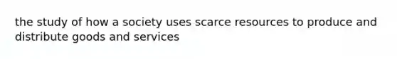 the study of how a society uses scarce resources to produce and distribute goods and services