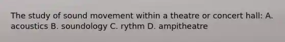 The study of sound movement within a theatre or concert hall: A. acoustics B. soundology C. rythm D. ampitheatre