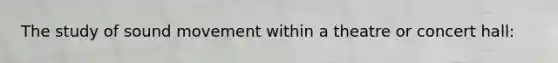 The study of sound movement within a theatre or concert hall:
