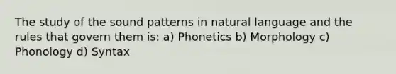 The study of the sound patterns in natural language and the rules that govern them is: a) Phonetics b) Morphology c) Phonology d) Syntax