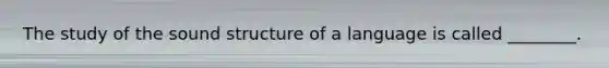 The study of the sound structure of a language is called ________.