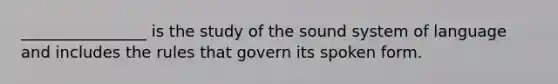 ________________ is the study of the sound system of language and includes the rules that govern its spoken form.