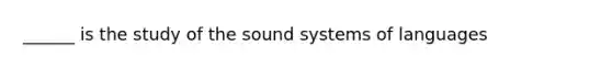 ______ is the study of the sound systems of languages